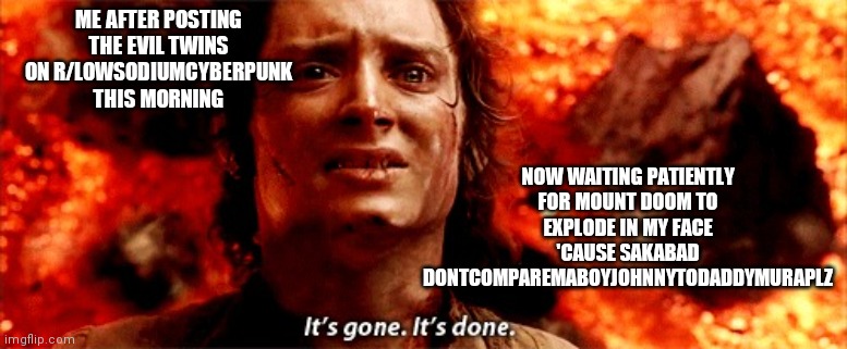 It's gone. It's done | ME AFTER POSTING THE EVIL TWINS ON R/LOWSODIUMCYBERPUNK THIS MORNING; NOW WAITING PATIENTLY FOR MOUNT DOOM TO EXPLODE IN MY FACE 'CAUSE SAKABAD DONTCOMPAREMABOYJOHNNYTODADDYMURAPLZ | image tagged in it's gone it's done | made w/ Imgflip meme maker