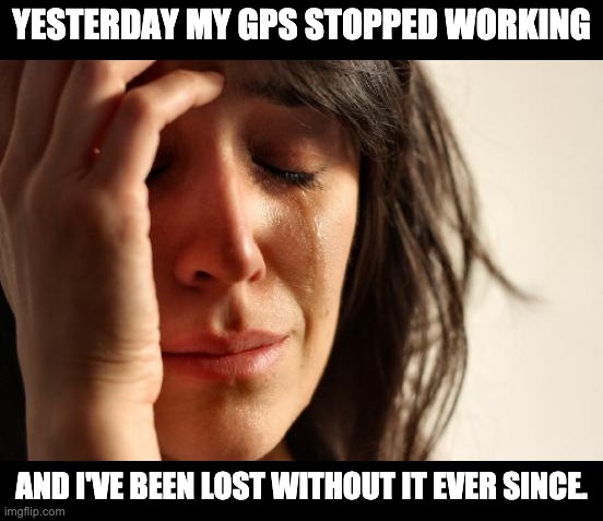 In real life, mine actually did stop working yesterday! | YESTERDAY MY GPS STOPPED WORKING; AND I'VE BEEN LOST WITHOUT IT EVER SINCE. | image tagged in memes,first world problems | made w/ Imgflip meme maker