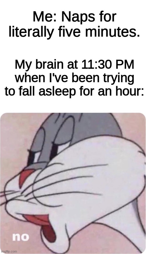 Me: Naps for literally five minutes. My brain at 11:30 PM when I've been trying to fall asleep for an hour: | image tagged in memes,blank transparent square,bugs bunny no | made w/ Imgflip meme maker