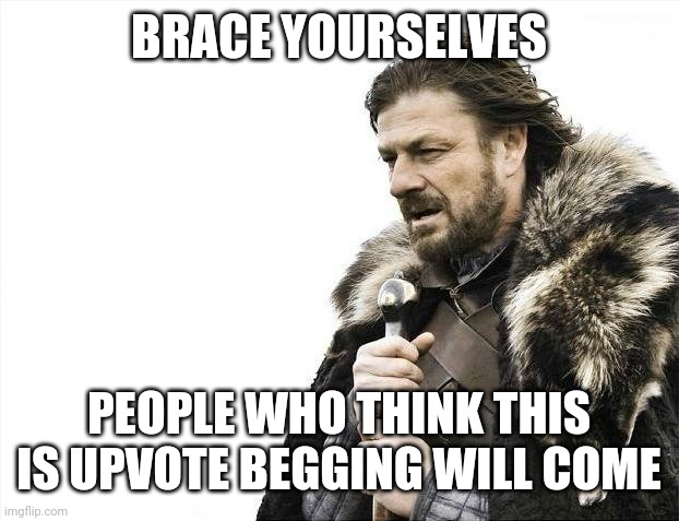 Brace Yourselves X is Coming Meme | BRACE YOURSELVES PEOPLE WHO THINK THIS IS UPVOTE BEGGING WILL COME | image tagged in memes,brace yourselves x is coming | made w/ Imgflip meme maker
