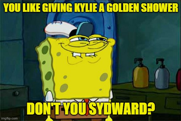 Don't You Squidward Meme | YOU LIKE GIVING KYLIE A GOLDEN SHOWER DON'T YOU SYDWARD? | image tagged in memes,don't you squidward | made w/ Imgflip meme maker