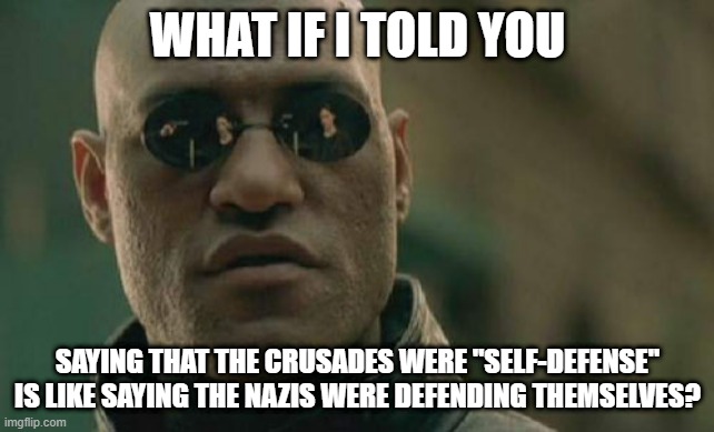 The Nazis Weren't Defending Themselves, So Weren't The Crusaders | WHAT IF I TOLD YOU; SAYING THAT THE CRUSADES WERE "SELF-DEFENSE" IS LIKE SAYING THE NAZIS WERE DEFENDING THEMSELVES? | image tagged in memes,matrix morpheus,nazi,nazis,crusader,crusades | made w/ Imgflip meme maker