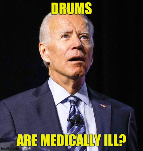 Joe Biden | DRUMS ARE MEDICALLY ILL? | image tagged in joe biden | made w/ Imgflip meme maker
