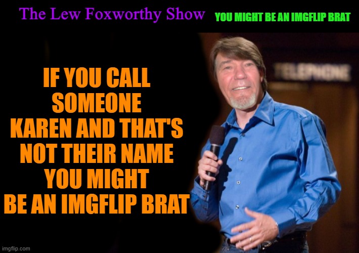 the lew foxworthy show | IF YOU CALL SOMEONE KAREN AND THAT'S NOT THEIR NAME YOU MIGHT BE AN IMGFLIP BRAT; YOU MIGHT BE AN IMGFLIP BRAT | image tagged in lew foxworthy | made w/ Imgflip meme maker