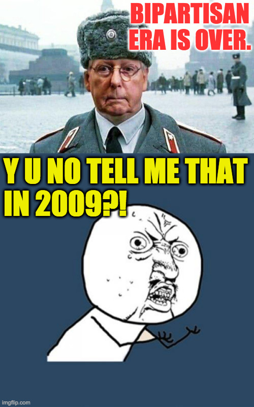 Don't worry, Mitch.  We figured it out. | BIPARTISAN ERA IS OVER. Y U NO TELL ME THAT
IN 2009?! | image tagged in moscow mitch,memes,y u no,bipartisan era | made w/ Imgflip meme maker