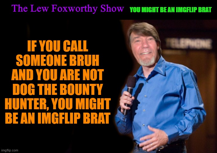 the lew foxworthy show | IF YOU CALL SOMEONE BRUH AND YOU ARE NOT DOG THE BOUNTY HUNTER, YOU MIGHT BE AN IMGFLIP BRAT; YOU MIGHT BE AN IMGFLIP BRAT | image tagged in lew foxworthy,kewlew | made w/ Imgflip meme maker