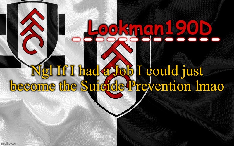 And that’s all because of all the suicidal people here lol | Ngl If I had a Job I could just become the Suicide Prevention lmao | image tagged in lookman190d template made by unoreverse_official | made w/ Imgflip meme maker