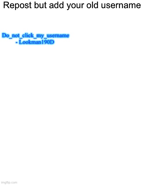 Idk just wanted to try something | Repost but add your old username; Do_not_click_my_username - Lookman190D | image tagged in blank white template | made w/ Imgflip meme maker