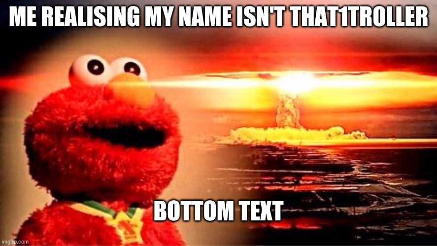 Bottom Text | ME REALISING MY NAME ISN'T THAT1TROLLER; BOTTOM TEXT | image tagged in elmo nuclear explosion,bottom text,e | made w/ Imgflip meme maker
