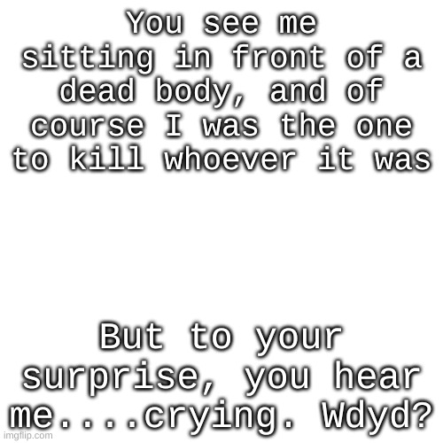 rp | You see me sitting in front of a dead body, and of course I was the one to kill whoever it was; But to your surprise, you hear me....crying. Wdyd? | image tagged in memes,blank transparent square | made w/ Imgflip meme maker