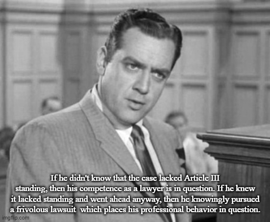 Perry Mason | If he didn't know that the case lacked Article III standing, then his competence as a lawyer is in question. If he knew it lacked standing a | image tagged in perry mason | made w/ Imgflip meme maker