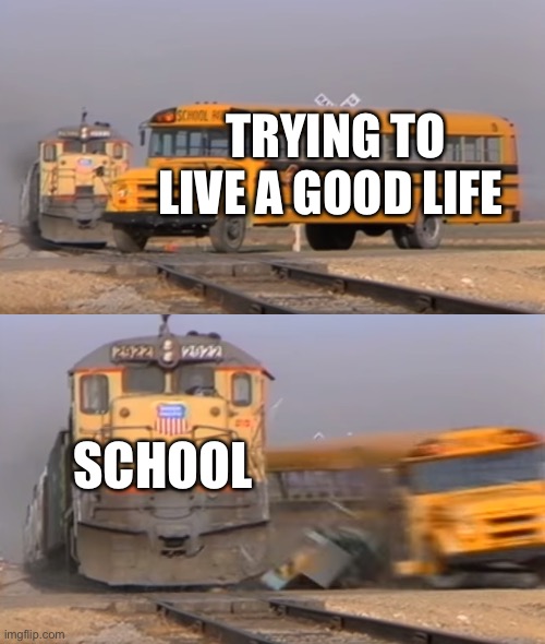 A train hitting a school bus | TRYING TO LIVE A GOOD LIFE; SCHOOL | image tagged in a train hitting a school bus | made w/ Imgflip meme maker