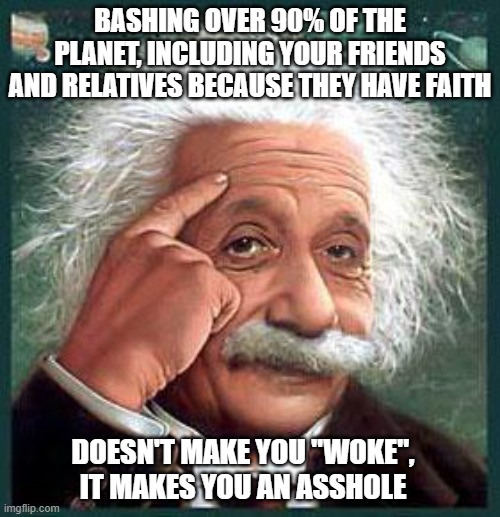 einstein | BASHING OVER 90% OF THE PLANET, INCLUDING YOUR FRIENDS AND RELATIVES BECAUSE THEY HAVE FAITH; DOESN'T MAKE YOU "WOKE", IT MAKES YOU AN ASSHOLE | image tagged in einstein | made w/ Imgflip meme maker