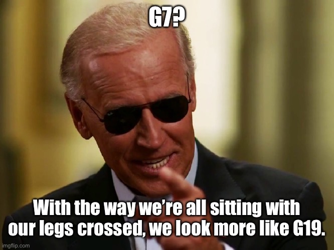 Cool Joe Biden | G7? With the way we’re all sitting with our legs crossed, we look more like G19. | image tagged in cool joe biden,pervert,memes,politics lol | made w/ Imgflip meme maker