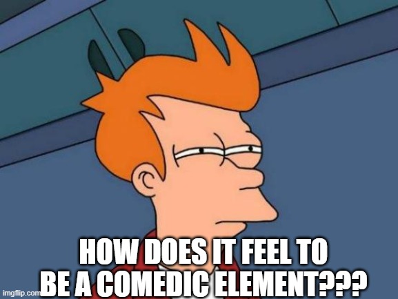 Futurama Fry | HOW DOES IT FEEL TO BE A COMEDIC ELEMENT??? | image tagged in memes,futurama fry | made w/ Imgflip meme maker