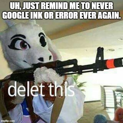 It's ruined for me | UH, JUST REMIND ME TO NEVER GOOGLE INK OR ERROR EVER AGAIN. | image tagged in toriel delete this,undertale,ink,error,sans,r34 | made w/ Imgflip meme maker