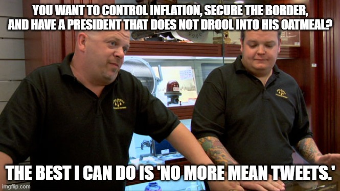 One out of three is GOOD . . . for leftists. | YOU WANT TO CONTROL INFLATION, SECURE THE BORDER, AND HAVE A PRESIDENT THAT DOES NOT DROOL INTO HIS OATMEAL? THE BEST I CAN DO IS 'NO MORE MEAN TWEETS.' | image tagged in dementia joe biden | made w/ Imgflip meme maker
