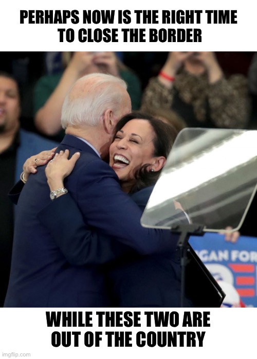 Think of all the good it would accomplish | PERHAPS NOW IS THE RIGHT TIME
 TO CLOSE THE BORDER; WHILE THESE TWO ARE
 OUT OF THE COUNTRY | image tagged in joe biden kamala harris | made w/ Imgflip meme maker