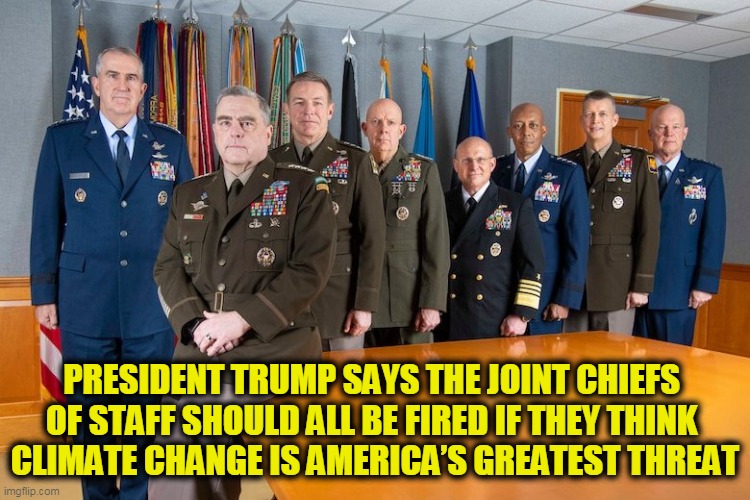 BOOM! POTUS Trump is RIGHT AGAIN!!! | PRESIDENT TRUMP SAYS THE JOINT CHIEFS 
OF STAFF SHOULD ALL BE FIRED IF THEY THINK 
CLIMATE CHANGE IS AMERICA’S GREATEST THREAT | image tagged in political meme,donald trump,climate change,threat | made w/ Imgflip meme maker