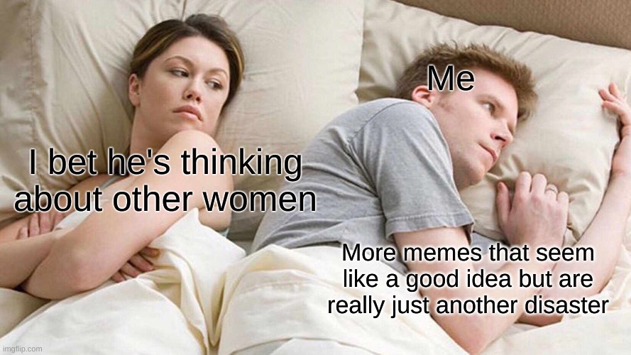 I Bet He's Thinking About Other Women Meme | Me; I bet he's thinking about other women; More memes that seem like a good idea but are really just another disaster | image tagged in memes,i bet he's thinking about other women | made w/ Imgflip meme maker