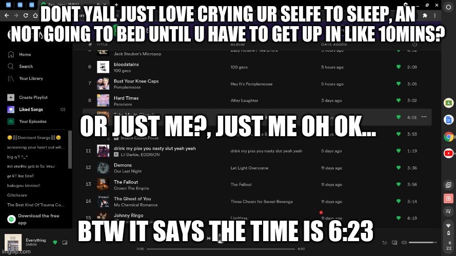 DON'T YALL JUST LOVE CRYING URSELF TO SLEEP, AND NOT GOING TO BED UNTIL U HAVE TO GET UP IN LIKE 10MINS? OR JUST ME?, JUST ME OH OK... BTW IT SAYS THE TIME IS 6:23 | made w/ Imgflip meme maker