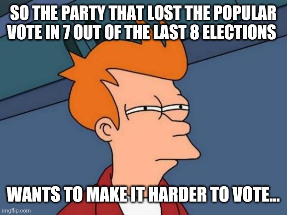 What a coincidence! |  SO THE PARTY THAT LOST THE POPULAR VOTE IN 7 OUT OF THE LAST 8 ELECTIONS; WANTS TO MAKE IT HARDER TO VOTE... | image tagged in memes,futurama fry,voting,liberal vs conservative | made w/ Imgflip meme maker