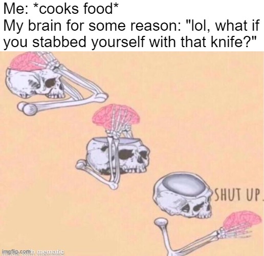 intrusive thoughts suck | Me: *cooks food*
My brain for some reason: "lol, what if you stabbed yourself with that knife?" | image tagged in skeleton shut up brain | made w/ Imgflip meme maker