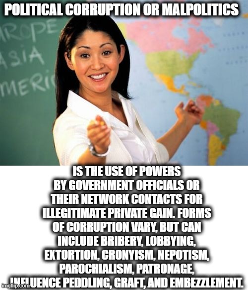 Unhelpful High School Teacher Meme | POLITICAL CORRUPTION OR MALPOLITICS IS THE USE OF POWERS BY GOVERNMENT OFFICIALS OR THEIR NETWORK CONTACTS FOR ILLEGITIMATE PRIVATE GAIN. FO | image tagged in memes,unhelpful high school teacher | made w/ Imgflip meme maker