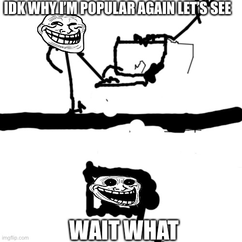 Troll face finds out why he’s popular again | IDK WHY I’M POPULAR AGAIN LET’S SEE; WAIT WHAT | image tagged in memes,blank transparent square,trollface,trollge | made w/ Imgflip meme maker