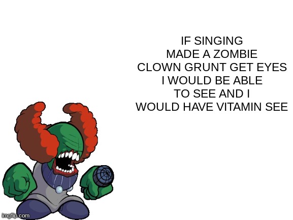 If singing gave a zombie clown grunt eyes... | IF SINGING MADE A ZOMBIE CLOWN GRUNT GET EYES I WOULD BE ABLE TO SEE AND I WOULD HAVE VITAMIN SEE | image tagged in blank white template | made w/ Imgflip meme maker