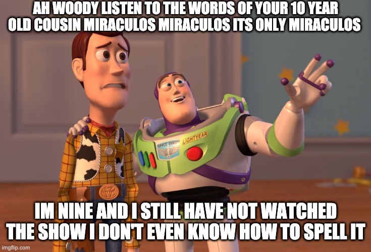 just stop it cousin avatar is better | AH WOODY LISTEN TO THE WORDS OF YOUR 10 YEAR OLD COUSIN MIRACULOS MIRACULOS ITS ONLY MIRACULOS; IM NINE AND I STILL HAVE NOT WATCHED THE SHOW I DON'T EVEN KNOW HOW TO SPELL IT | image tagged in memes,x x everywhere | made w/ Imgflip meme maker