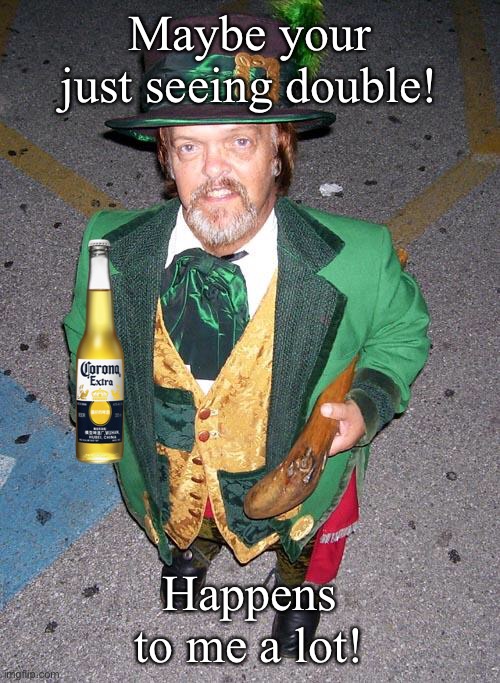 Irish Midget | Maybe your just seeing double! Happens to me a lot! | image tagged in irish midget | made w/ Imgflip meme maker