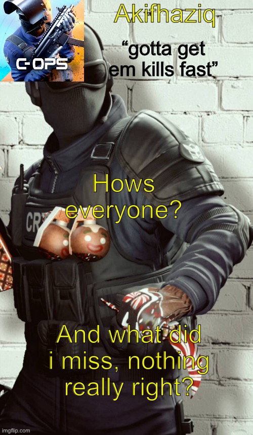 Akifhaziq critical ops temp | Hows everyone? And what did i miss, nothing really right? | image tagged in akifhaziq critical ops temp | made w/ Imgflip meme maker