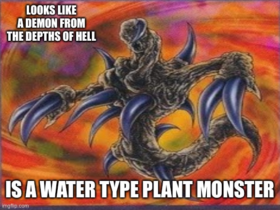 Looks aren’t what they seem in Yu-Gi-Oh! | LOOKS LIKE A DEMON FROM THE DEPTHS OF HELL; IS A WATER TYPE PLANT MONSTER | image tagged in yu gi oh,monster | made w/ Imgflip meme maker