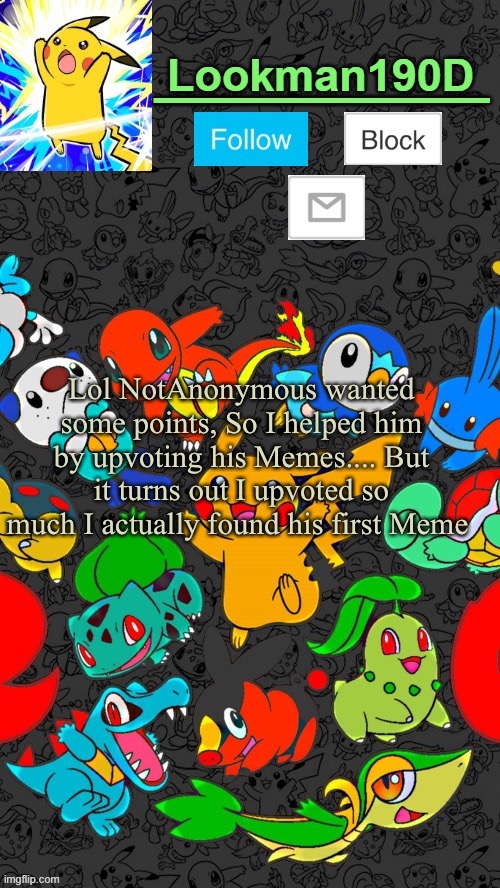 Lookman190D Pokemon announcement template by UnoReverse_Official | Lol NotAnonymous wanted some points, So I helped him by upvoting his Memes.... But it turns out I upvoted so much I actually found his first Meme | image tagged in lookman190d pokemon announcement template by unoreverse_official | made w/ Imgflip meme maker