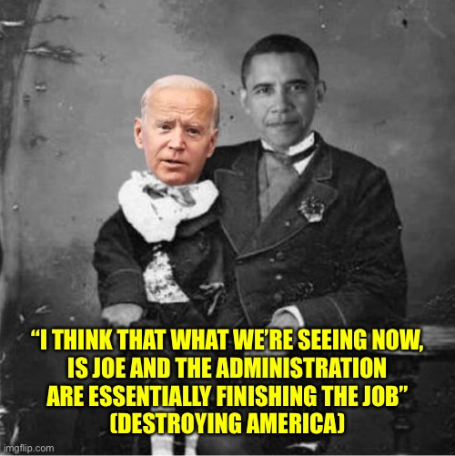 He speaks the truth for once | “I THINK THAT WHAT WE’RE SEEING NOW,
IS JOE AND THE ADMINISTRATION
ARE ESSENTIALLY FINISHING THE JOB”
(DESTROYING AMERICA) | image tagged in obama puppet | made w/ Imgflip meme maker