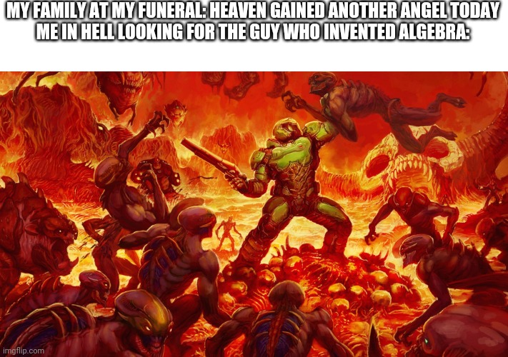 Y e s | MY FAMILY AT MY FUNERAL: HEAVEN GAINED ANOTHER ANGEL TODAY
ME IN HELL LOOKING FOR THE GUY WHO INVENTED ALGEBRA: | image tagged in doomguy,hell,lol | made w/ Imgflip meme maker