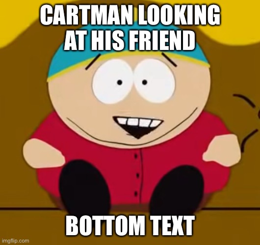 you’re cartman’s friend now so uhhh | CARTMAN LOOKING AT HIS FRIEND; BOTTOM TEXT | made w/ Imgflip meme maker
