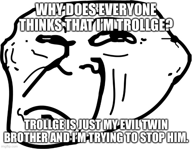 one  upvote to help trollface to beat his evil twin brother | WHY DOES EVERYONE THINKS THAT I’M TROLLGE? TROLLGE IS JUST MY EVIL TWIN BROTHER AND I’M TRYING TO STOP HIM. | made w/ Imgflip meme maker