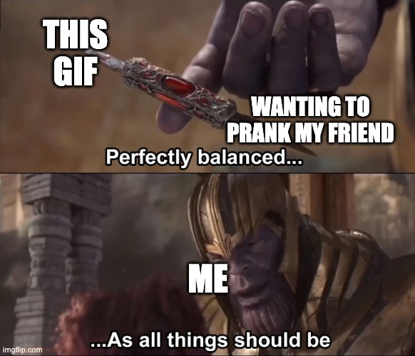 THIS GIF WANTING TO PRANK MY FRIEND ME | image tagged in thanos perfectly balanced as all things should be | made w/ Imgflip meme maker