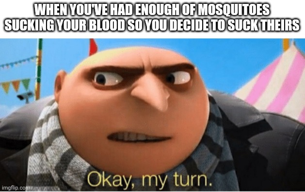 Time to die mosquito | WHEN YOU'VE HAD ENOUGH OF MOSQUITOES SUCKING YOUR BLOOD SO YOU DECIDE TO SUCK THEIRS | image tagged in okay my turn,lol,memes,death,mosquito | made w/ Imgflip meme maker