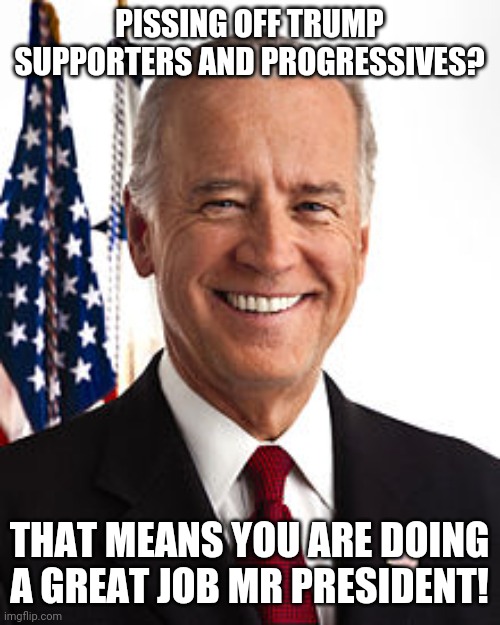 Best president since 2017! | PISSING OFF TRUMP SUPPORTERS AND PROGRESSIVES? THAT MEANS YOU ARE DOING A GREAT JOB MR PRESIDENT! | image tagged in joe biden,donald trump,maga,liberal vs conservative,progressive,republican | made w/ Imgflip meme maker