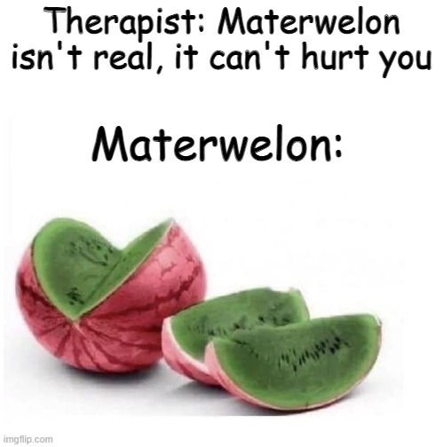 Therapist: Materwelon isn't real, it can't hurt you; Materwelon: | made w/ Imgflip meme maker