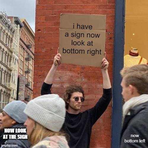 i have a sign now look at bottom right now bottom left NOW LOOK AT THE SIGN | image tagged in memes,guy holding cardboard sign | made w/ Imgflip meme maker