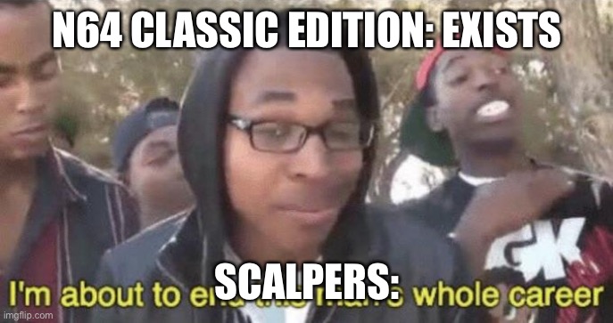 Scalpers When An N64 Classic Is Released | N64 CLASSIC EDITION: EXISTS; SCALPERS: | image tagged in i m about to end this man s whole career,nintendo 64 | made w/ Imgflip meme maker