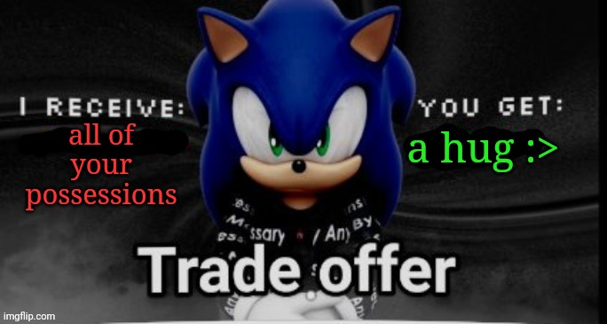 sonic trade offer | a hug :>; all of your possessions | image tagged in sonic trade offer | made w/ Imgflip meme maker