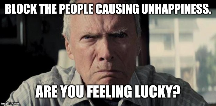 Mad Clint Eastwood | BLOCK THE PEOPLE CAUSING UNHAPPINESS. ARE YOU FEELING LUCKY? | image tagged in mad clint eastwood | made w/ Imgflip meme maker