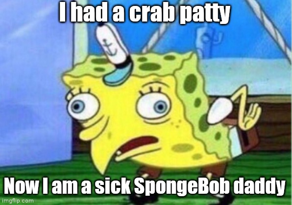 Mocking Spongebob Meme | I had a crab patty; Now I am a sick SpongeBob daddy | image tagged in memes,mocking spongebob | made w/ Imgflip meme maker