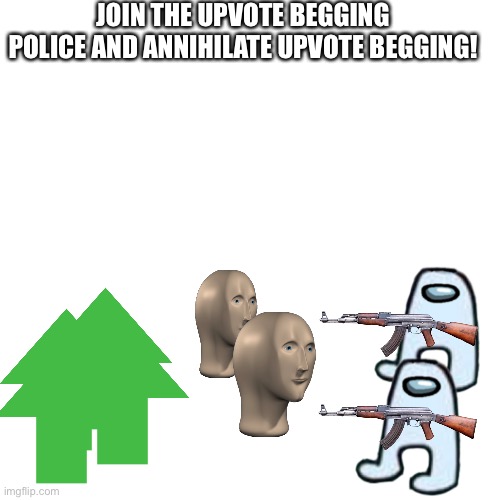 Blank Transparent Square | JOIN THE UPVOTE BEGGING POLICE AND ANNIHILATE UPVOTE BEGGING! | image tagged in memes,blank transparent square | made w/ Imgflip meme maker