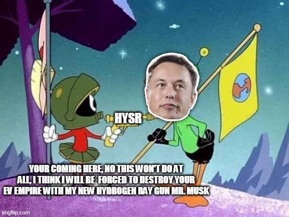 My HYDRODENeration | HYSR; YOUR COMING HERE, NO THIS WON'T DO AT ALL, I THINK I WILL BE  FORCED TO DESTROY YOUR EV EMPIRE WITH MY NEW HYDROGEN RAY GUN MR. MUSK | image tagged in hysr,mars,elon musk,funny,hydrogen | made w/ Imgflip meme maker